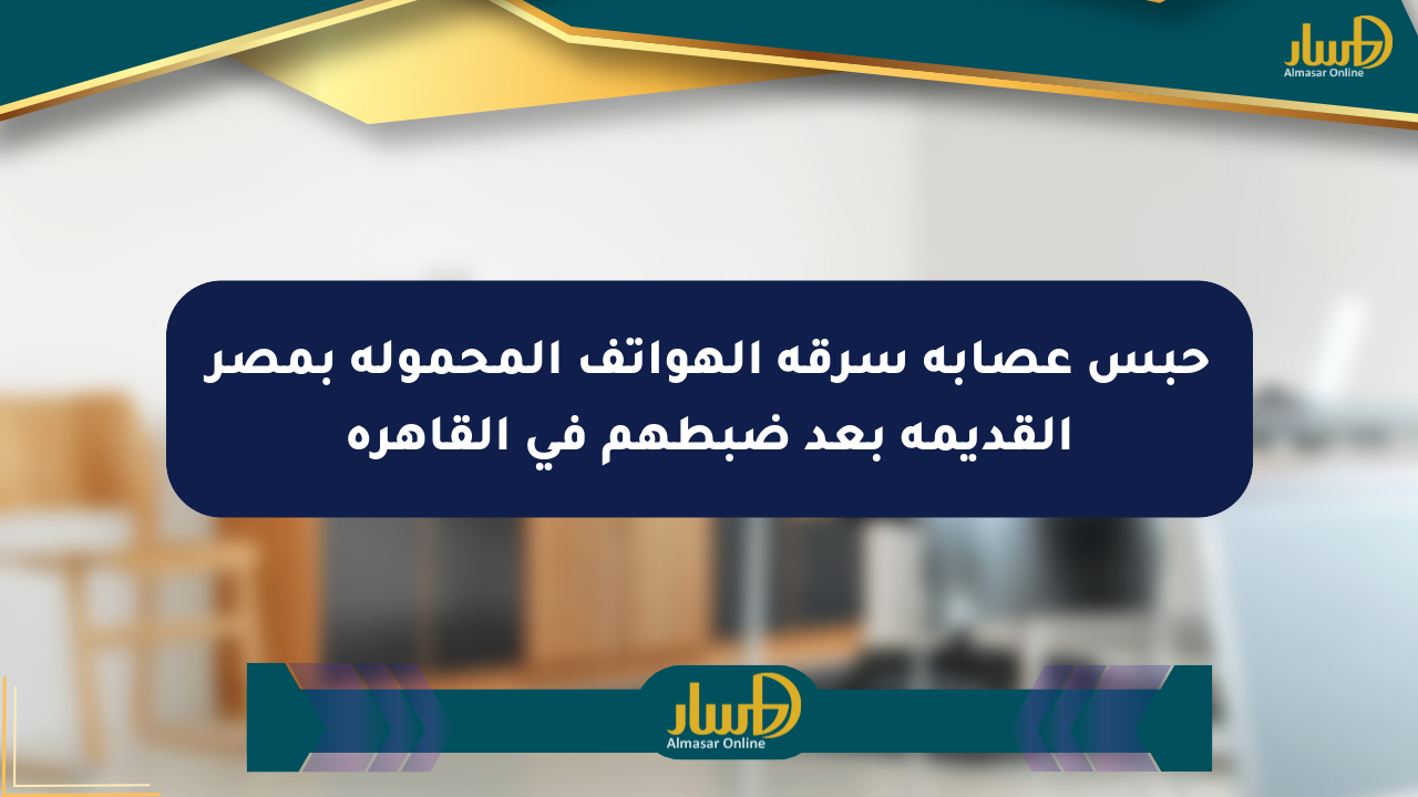 حبس عصابة سرقة الهواتف المحمولة بمصر القديمة بعد ضبطهم في القاهرة